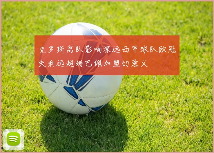 克罗斯离队影响深远西甲球队欧冠失利远超姆巴佩加盟的意义
