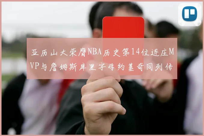 亚历山大荣膺NBA历史第14位连庄MVP与詹姆斯库里字母约基奇同列传奇行列