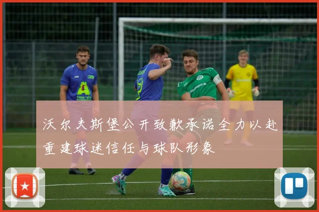 沃尔夫斯堡公开致歉承诺全力以赴重建球迷信任与球队形象