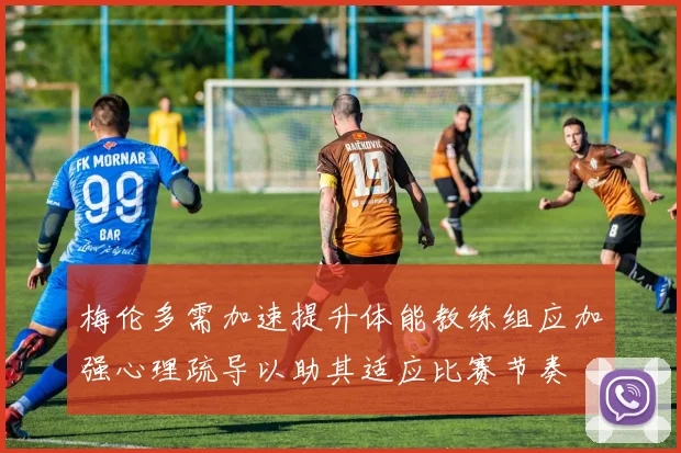 梅伦多需加速提升体能教练组应加强心理疏导以助其适应比赛节奏