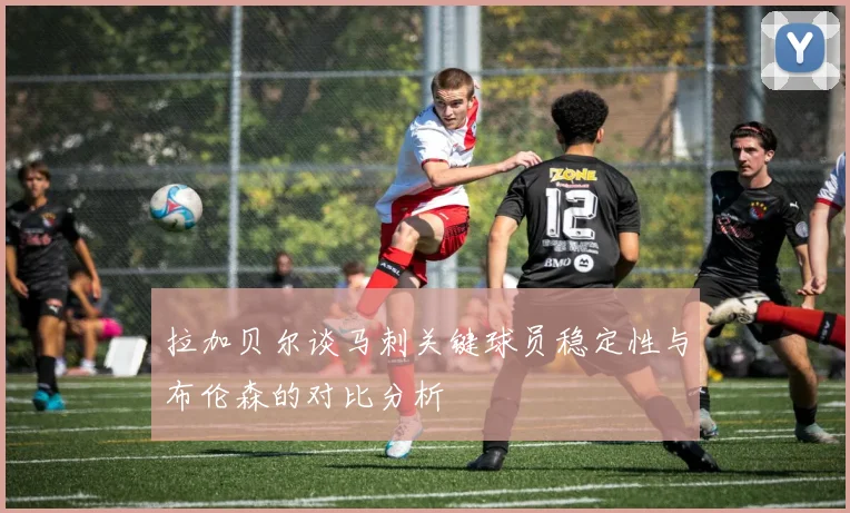 拉加贝尔谈马刺关键球员稳定性与布伦森的对比分析