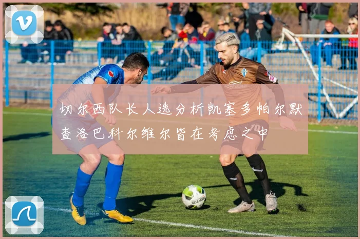 切尔西队长人选分析凯塞多帕尔默查洛巴科尔维尔皆在考虑之中