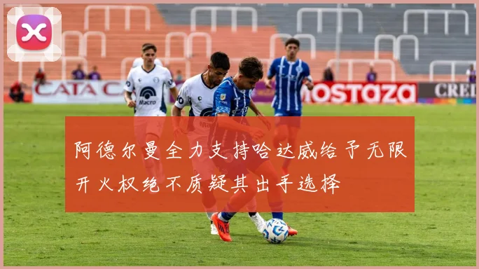 阿德尔曼全力支持哈达威给予无限开火权绝不质疑其出手选择