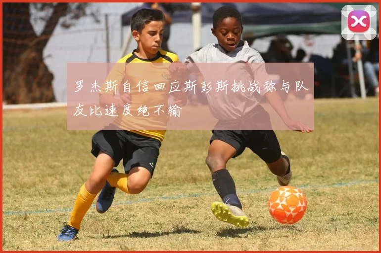 罗杰斯自信回应斯彭斯挑战称与队友比速度绝不输