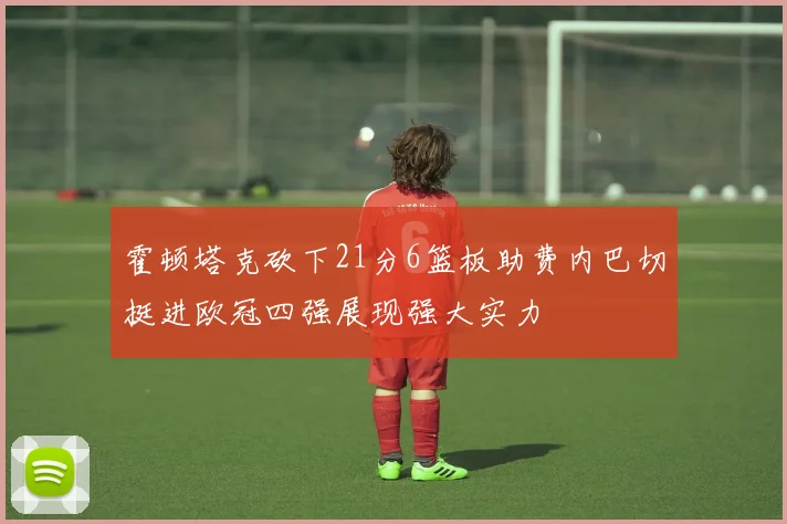 霍顿塔克砍下21分6篮板助费内巴切挺进欧冠四强展现强大实力