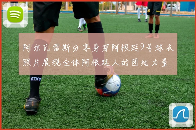 阿尔瓦雷斯分享身穿阿根廷9号球衣照片展现全体阿根廷人的团结力量
