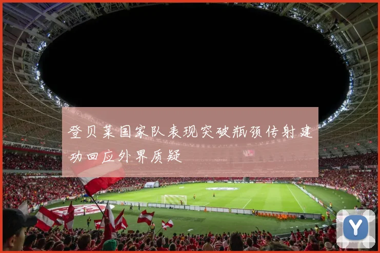 登贝莱国家队表现突破瓶颈传射建功回应外界质疑