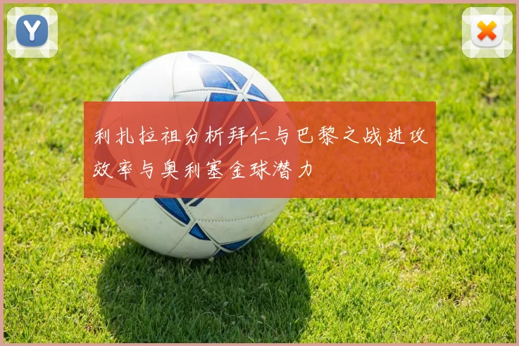利扎拉祖分析拜仁与巴黎之战进攻效率与奥利塞金球潜力