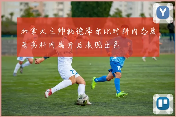加拿大主帅批德泽尔比对科内态度恶劣科内离开后表现出色