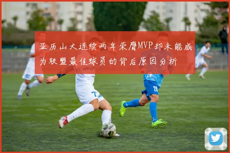 亚历山大连续两年荣膺MVP却未能成为联盟最佳球员的背后原因分析