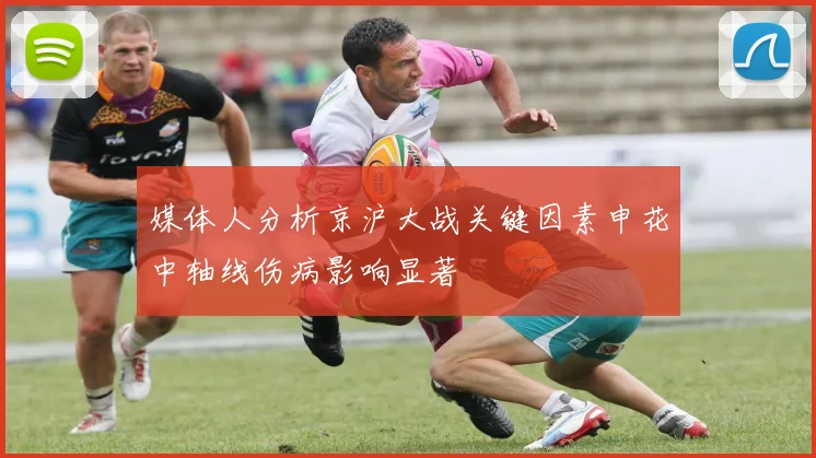 媒体人分析京沪大战关键因素申花中轴线伤病影响显著