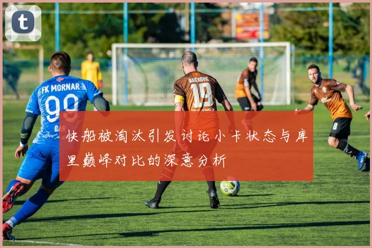 快船被淘汰引发讨论小卡状态与库里巅峰对比的深意分析