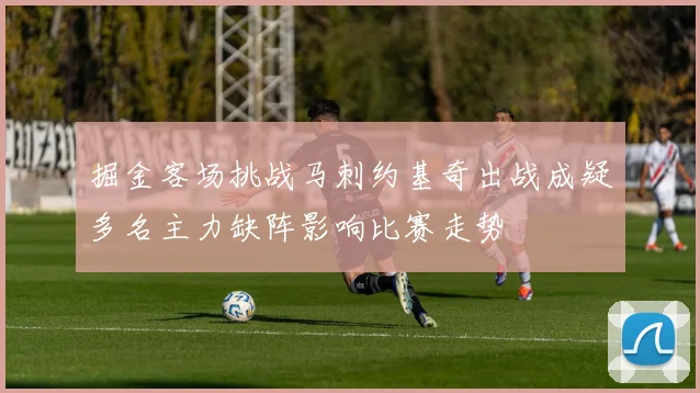 掘金客场挑战马刺约基奇出战成疑多名主力缺阵影响比赛走势