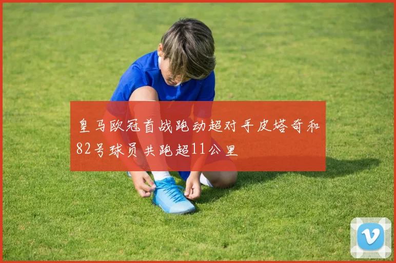 皇马欧冠首战跑动超对手皮塔奇和82号球员共跑超11公里