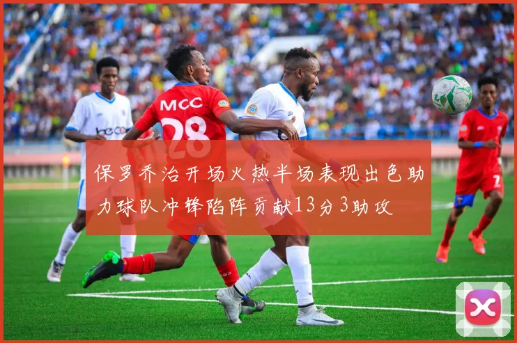 保罗乔治开场火热半场表现出色助力球队冲锋陷阵贡献13分3助攻