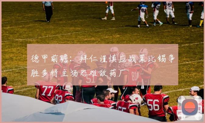 德甲前瞻：拜仁谨慎应战莱比锡争胜多特主场恐难敌药厂