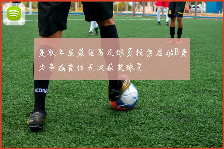 曼联年度最佳男足球员投票启动B费力争成首位五次获奖球员