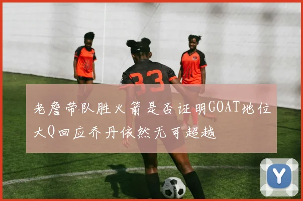 老詹带队胜火箭是否证明GOAT地位大Q回应乔丹依然无可超越