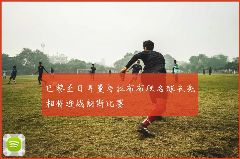 巴黎圣日耳曼与拉布布联名球衣亮相将迎战朗斯比赛